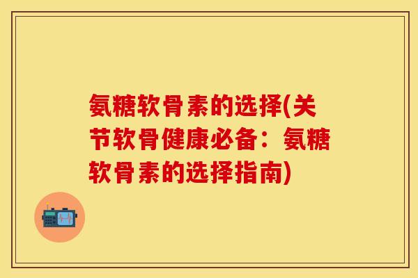 氨糖软骨素的选择(关节软骨健康必备：氨糖软骨素的选择指南)