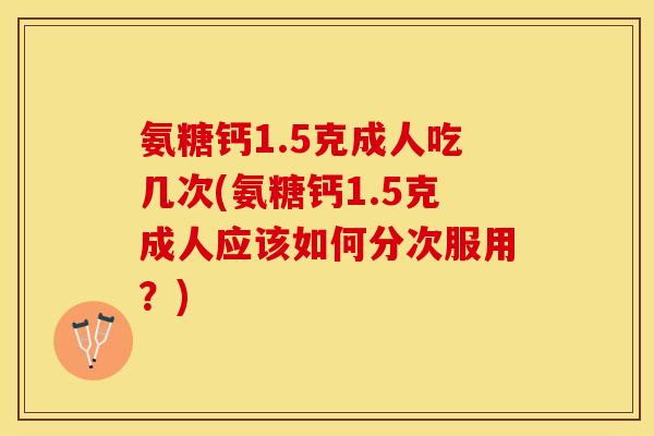 氨糖钙1.5克成人吃几次(氨糖钙1.5克成人应该如何分次服用？)-第1张图片-关节保镖