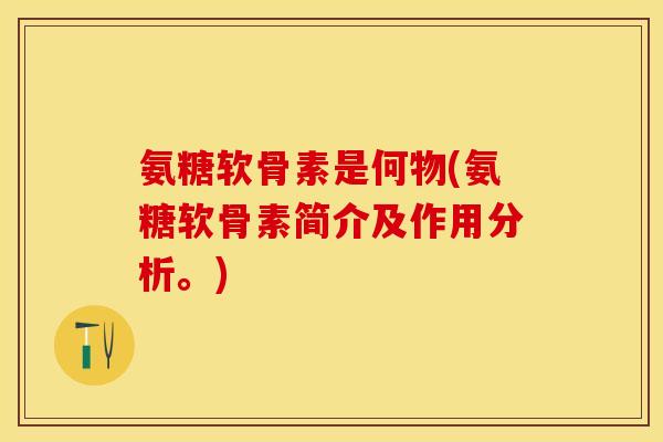 氨糖软骨素是何物(氨糖软骨素简介及作用分析。)