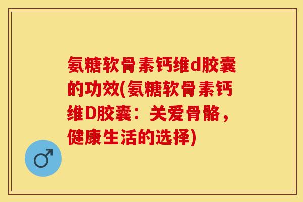 氨糖软骨素钙维d胶囊的功效(氨糖软骨素钙维D胶囊：关爱骨骼，健康生活的选择)