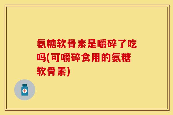 氨糖软骨素是嚼碎了吃吗(可嚼碎食用的氨糖软骨素)