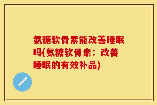 氨糖软骨素能改善睡眠吗(氨糖软骨素:改善睡眠的有效补品)-第1张图片-关节保镖 氨糖软骨素能改善睡眠吗(氨糖软骨素:改善睡眠的有效补品)-第1张图片-关节保镖
