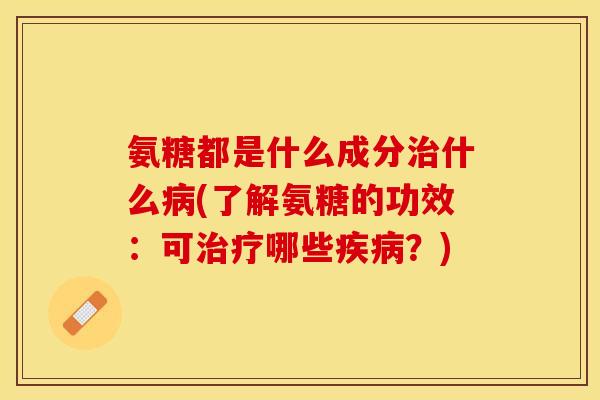 氨糖都是什么成分治什么病(了解氨糖的功效：可治疗哪些疾病？)
