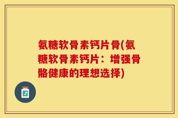 氨糖软骨素钙片骨(氨糖软骨素钙片：增强骨骼健康的理想选择)