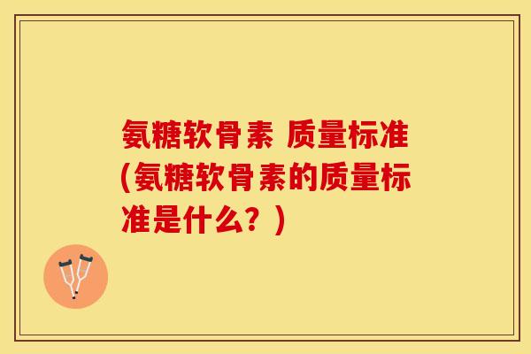 氨糖软骨素 质量标准(氨糖软骨素的质量标准是什么？)