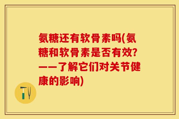氨糖还有软骨素吗(氨糖和软骨素是否有效？——了解它们对关节健康的影响)