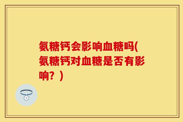 氨糖钙会影响血糖吗(氨糖钙对血糖是否有影响？)