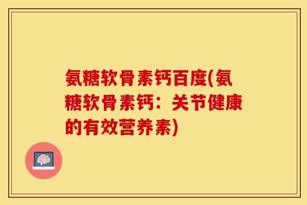 氨糖软骨素钙百度(氨糖软骨素钙：关节健康的有效营养素)