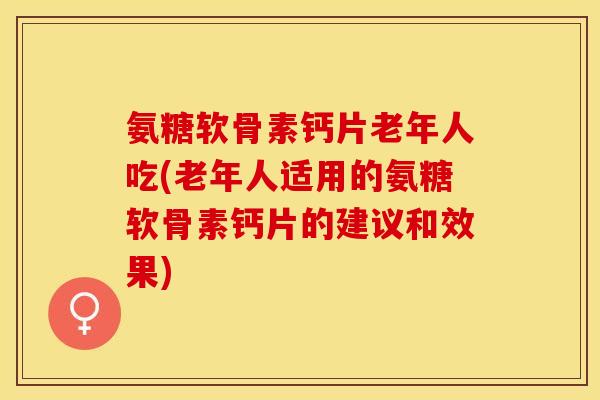 氨糖软骨素钙片老年人吃(老年人适用的氨糖软骨素钙片的建议和效果)