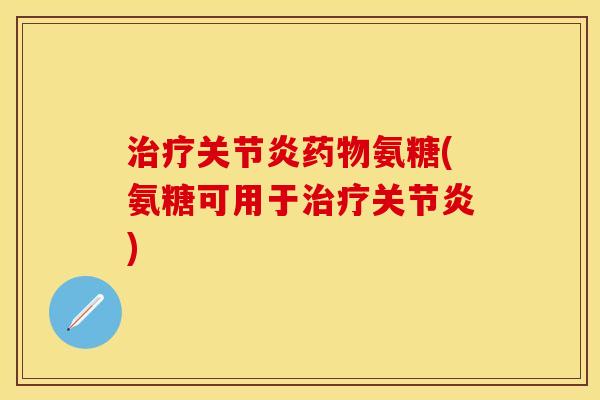 治疗关节炎药物氨糖(氨糖可用于治疗关节炎)
