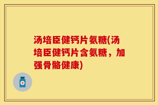 汤培臣健钙片氨糖(汤培臣健钙片含氨糖,加强骨骼健康)-第1张图片-关节保镖 汤培臣健钙片氨糖(汤培臣健钙片含氨糖,加强骨骼健康)-第1张图片-关节保镖