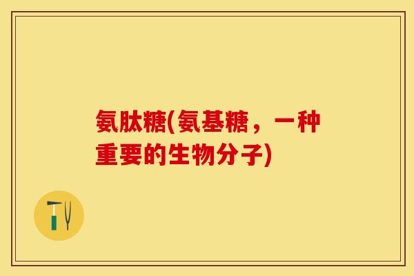 氨肽糖(氨基糖，一种重要的生物分子)