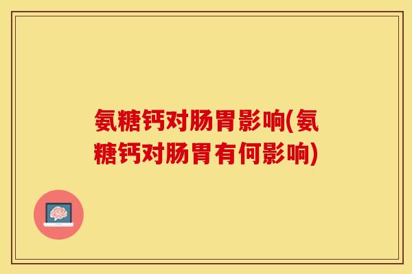 氨糖钙对肠胃影响(氨糖钙对肠胃有何影响)
