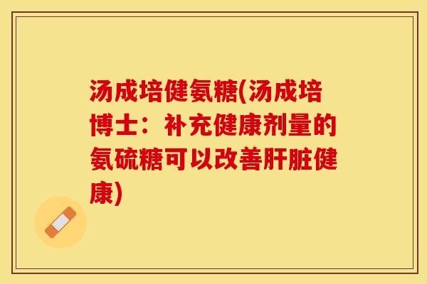 汤成培健氨糖(汤成培博士：补充健康剂量的氨硫糖可以改善肝脏健康)