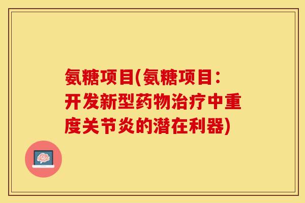 氨糖项目(氨糖项目：开发新型药物治疗中重度关节炎的潜在利器)