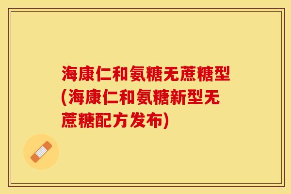 海康仁和氨糖无蔗糖型(海康仁和氨糖新型无蔗糖配方发布)