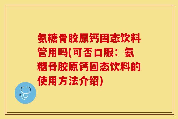 氨糖骨胶原钙固态饮料管用吗(可否口服：氨糖骨胶原钙固态饮料的使用方法介绍)