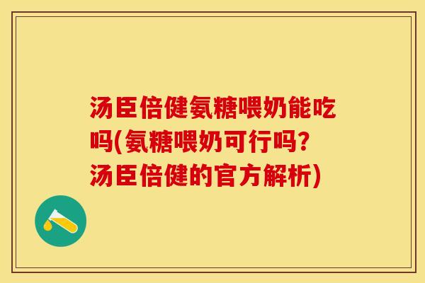 汤臣倍健氨糖喂奶能吃吗(氨糖喂奶可行吗?汤臣倍健的官方解析)-第1张图片-关节保镖 汤臣倍健氨糖喂奶能吃吗(氨糖喂奶可行吗?汤臣倍健的官方解析)-第1张图片-关节保镖
