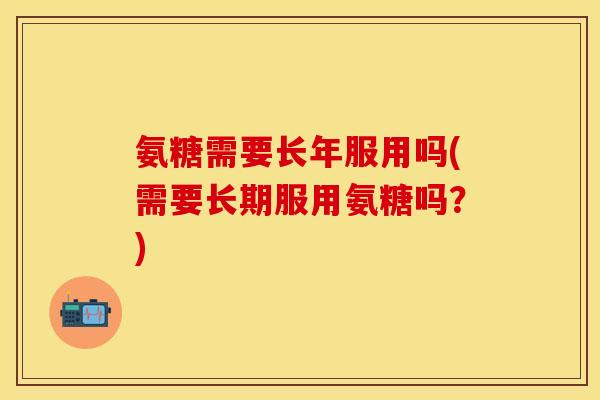 氨糖需要长年服用吗(需要长期服用氨糖吗？)