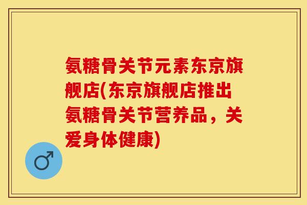 氨糖骨关节元素东京旗舰店(东京旗舰店推出氨糖骨关节营养品，关爱身体健康)