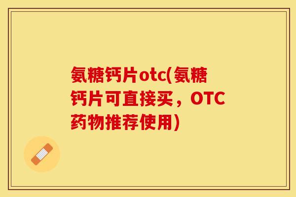 氨糖钙片otc(氨糖钙片可直接买，OTC药物推荐使用)-第1张图片-关节保镖