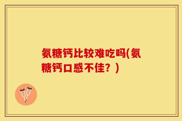 氨糖钙比较难吃吗(氨糖钙口感不佳？)