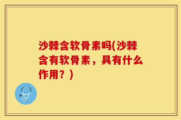 沙棘含软骨素吗(沙棘含有软骨素，具有什么作用？)