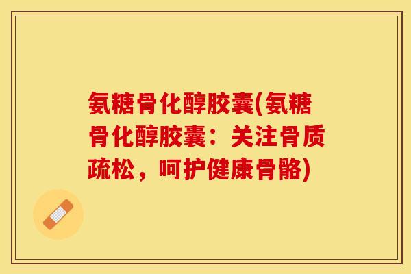 氨糖骨化醇胶囊(氨糖骨化醇胶囊：关注骨质疏松，呵护健康骨骼)
