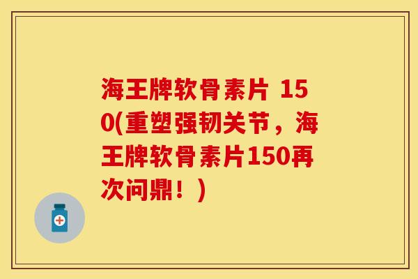 海王牌软骨素片 150(重塑强韧关节，海王牌软骨素片150再次问鼎！)