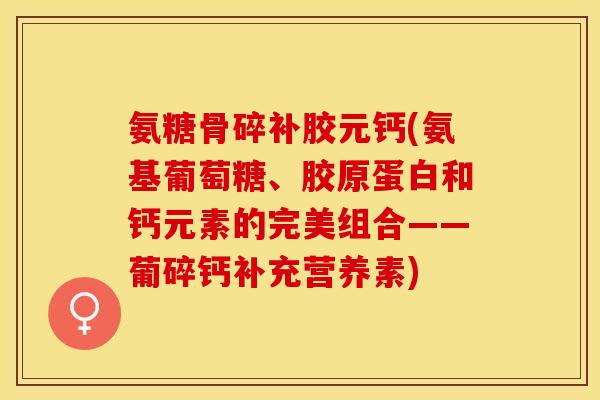 氨糖骨碎补胶元钙(氨基葡萄糖、胶原蛋白和钙元素的完美组合——葡碎钙补充营养素)