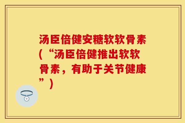 汤臣倍健安糖软软骨素(“汤臣倍健推出软软骨素，有助于关节健康”)