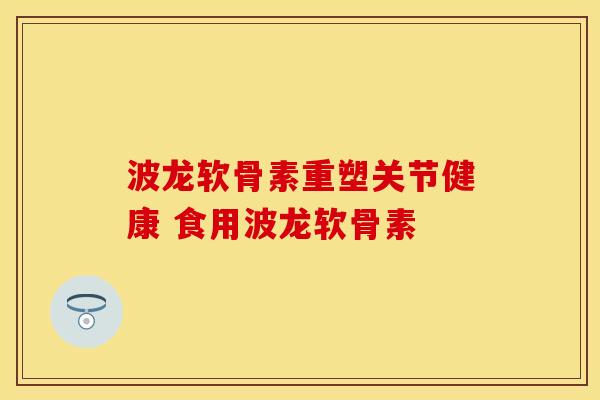 波龙软骨素重塑关节健康 食用波龙软骨素
