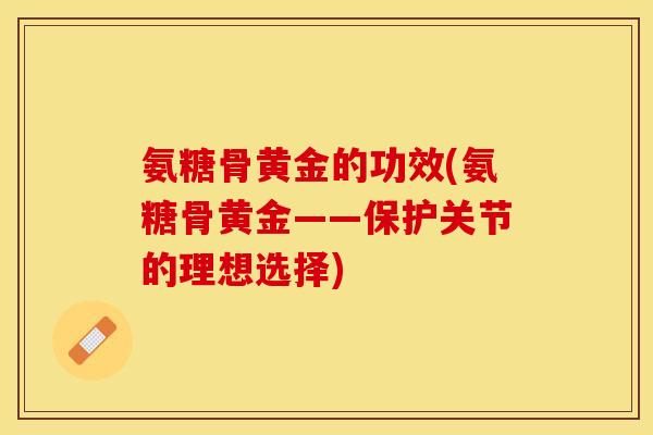 氨糖骨黄金的功效(氨糖骨黄金——保护关节的理想选择)