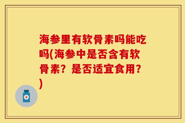 海参里有软骨素吗能吃吗(海参中是否含有软骨素？是否适宜食用？)