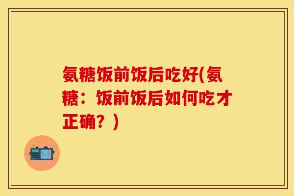氨糖饭前饭后吃好(氨糖：饭前饭后如何吃才正确？)
