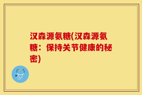 汉森源氨糖(汉森源氨糖：保持关节健康的秘密)