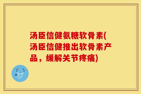 汤臣信健氨糖软骨素(汤臣信健推出软骨素产品，缓解关节疼痛)