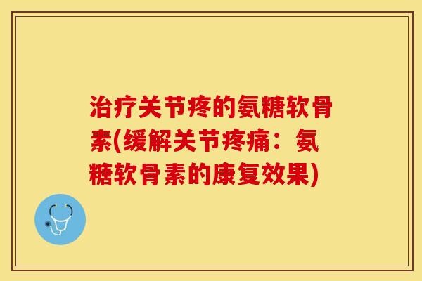 治疗关节疼的氨糖软骨素(缓解关节疼痛：氨糖软骨素的康复效果)