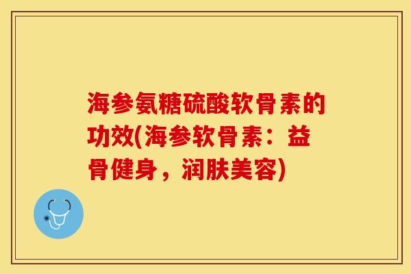 海参氨糖硫酸软骨素的功效(海参软骨素：益骨健身，润肤美容)