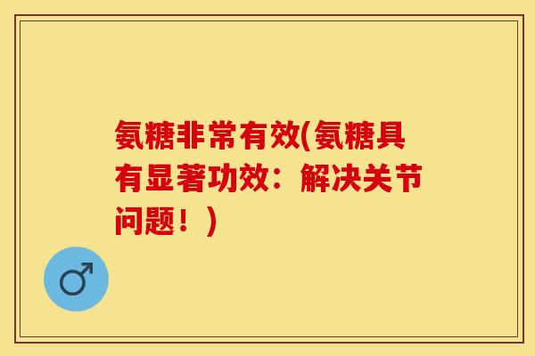 氨糖非常有效(氨糖具有显著功效:解决关节问题!)-第1张图片-关节保镖 氨糖非常有效(氨糖具有显著功效:解决关节问题!)-第1张图片-关节保镖