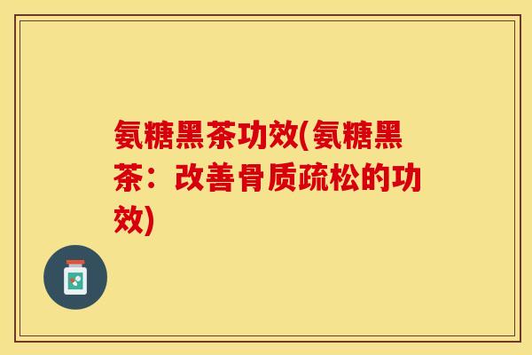 氨糖黑茶功效(氨糖黑茶：改善骨质疏松的功效)