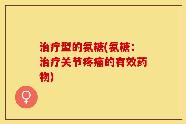 治疗型的氨糖(氨糖：治疗关节疼痛的有效药物)