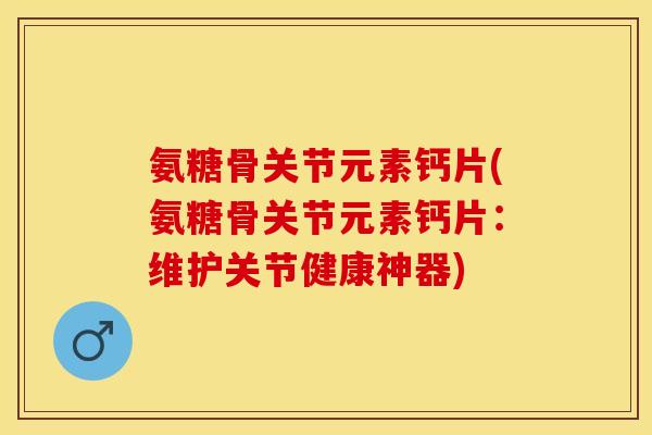 氨糖骨关节元素钙片(氨糖骨关节元素钙片：维护关节健康神器)