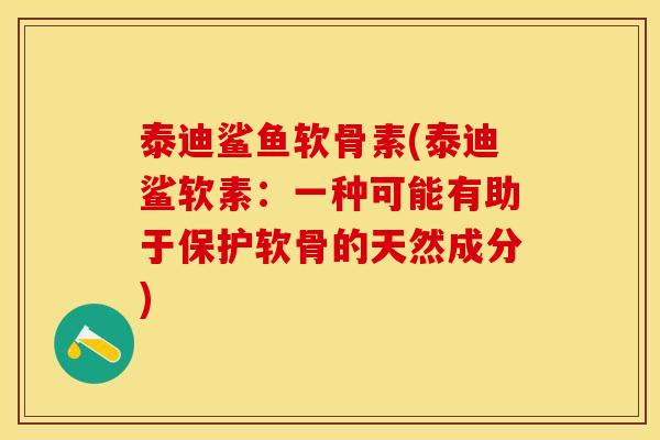 泰迪鲨鱼软骨素(泰迪鲨软素：一种可能有助于保护软骨的天然成分)