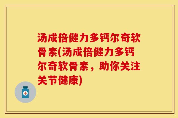 汤成倍健力多钙尔奇软骨素(汤成倍健力多钙尔奇软骨素，助你关注关节健康)