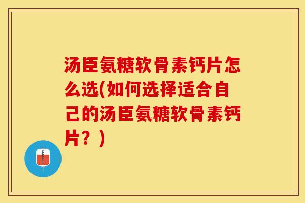 汤臣氨糖软骨素钙片怎么选(如何选择适合自己的汤臣氨糖软骨素钙片？)