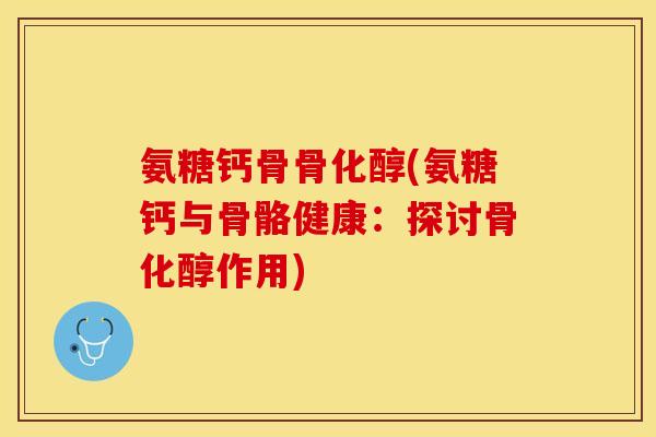 氨糖钙骨骨化醇(氨糖钙与骨骼健康：探讨骨化醇作用)