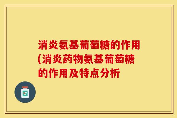 消炎氨基葡萄糖的作用(消炎药物氨基葡萄糖的作用及特点分析