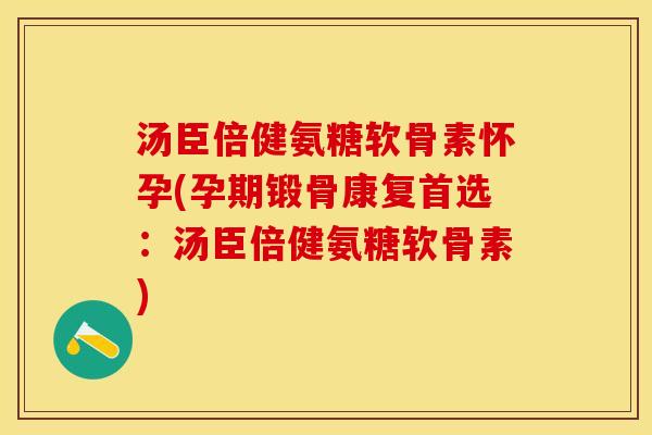 汤臣倍健氨糖软骨素怀孕(孕期锻骨康复首选：汤臣倍健氨糖软骨素)