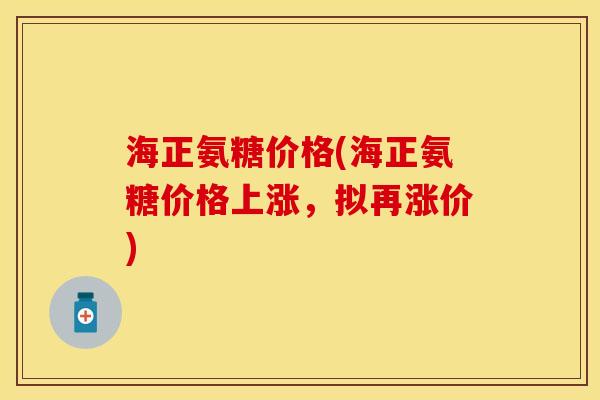 海正氨糖价格(海正氨糖价格上涨，拟再涨价)